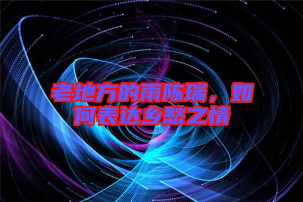 老地方的雨陳瑞,如何表達鄉愁之情