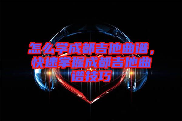 怎么學成都吉他曲譜,快速掌握成都吉他曲譜技巧