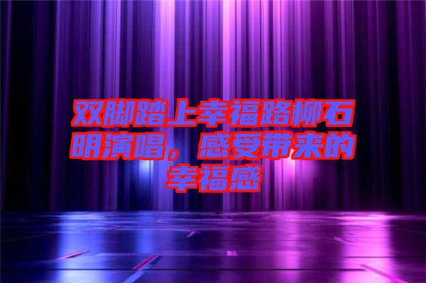 雙腳踏上幸福路柳石明演唱,感受帶來的幸福感