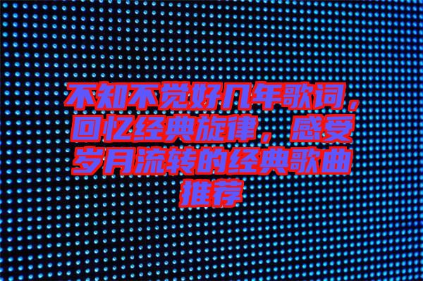 不知不覺好幾年歌詞,回憶經典旋律,感受歲月流轉的經典歌曲推薦
