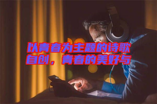 以青春為主題的詩歌自創(chuàng),青春的美好與