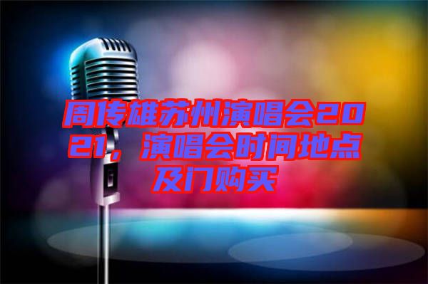 周傳雄蘇州演唱會2021,演唱會時間地點及門購買