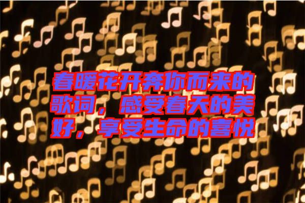 春暖花開(kāi)奔你而來(lái)的歌詞,感受春天的美好,享受生命的喜悅
