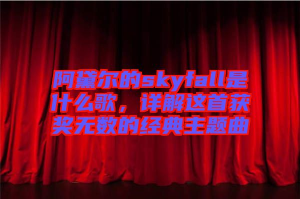 阿黛爾的skyfall是什么歌,詳解這首獲獎無數的經典主題曲