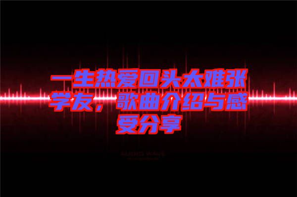 一生熱愛回頭太難張學友,歌曲介紹與感受分享