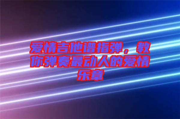 愛(ài)情吉他譜指彈,教你彈奏最動(dòng)人的愛(ài)情樂(lè)章