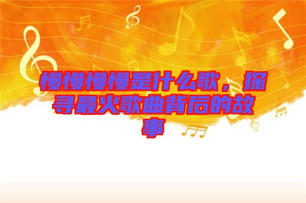 慢慢慢慢是什么歌,探尋最火歌曲背后的故事