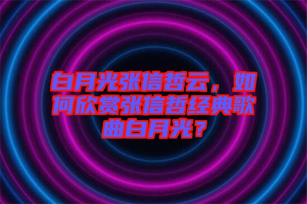 白月光張信哲云,如何欣賞張信哲經典歌曲白月光?