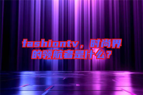 fashiontv,時尚界的領航者是什么?
