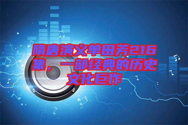 隋唐演義單田芳216集,一部經(jīng)典的歷史文化巨作