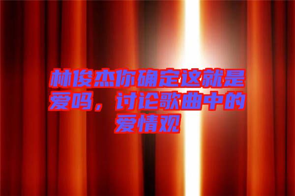 林俊杰你確定這就是愛(ài)嗎,討論歌曲中的愛(ài)情觀