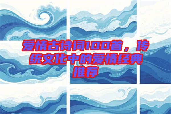 愛情古詩詞100首,傳統(tǒng)文化中的愛情經(jīng)典推薦