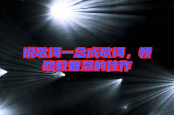 說歌詞一念成歌詞,領(lǐng)略教智慧的佳作