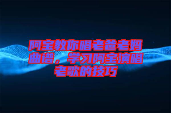 阿寶教你唱老爸老媽曲譜,學(xué)習(xí)阿寶演唱老歌的技巧