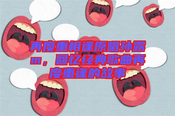 再度重相逢原唱孫露m,回憶經(jīng)典歌曲再度重逢的故事