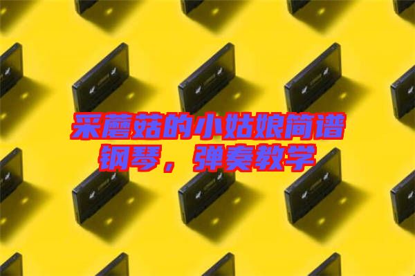 采蘑菇的小姑娘簡譜鋼琴,彈奏教學