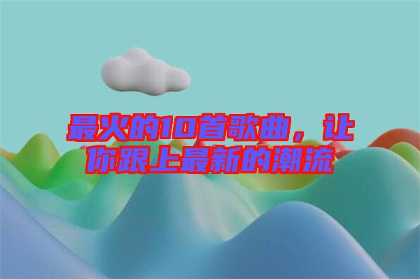 最火的10首歌曲,讓你跟上最新的潮流