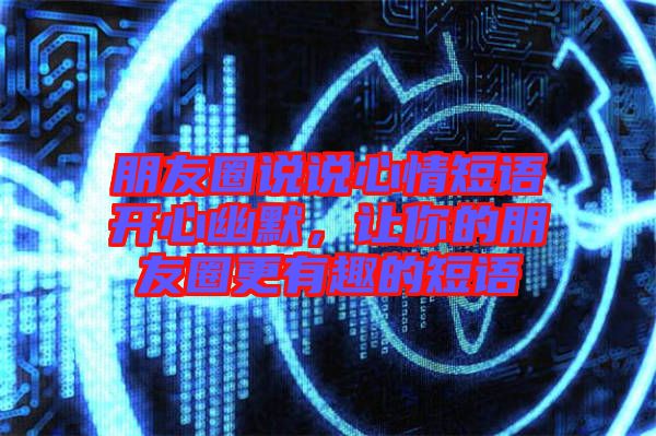 朋友圈說說心情短語開心幽默,讓你的朋友圈更有趣的短語