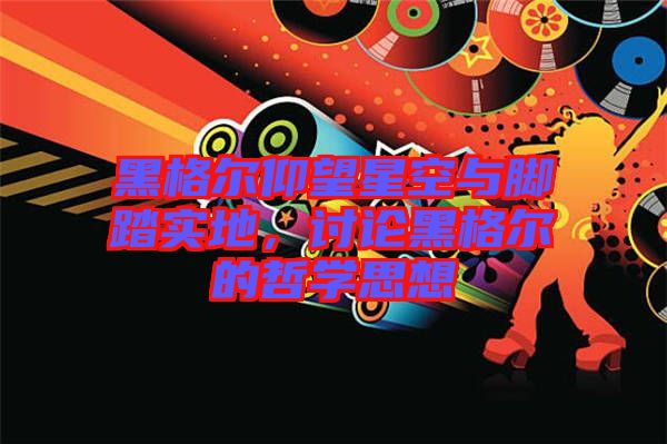 黑格爾仰望星空與腳踏實(shí)地,討論黑格爾的哲學(xué)思想