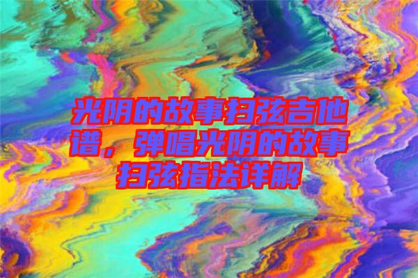 光陰的故事掃弦吉他譜,彈唱光陰的故事掃弦指法詳解