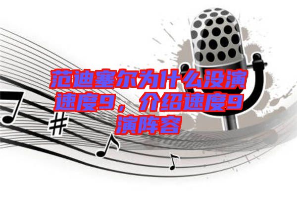 范迪塞爾為什么沒演速度9,介紹速度9演陣容