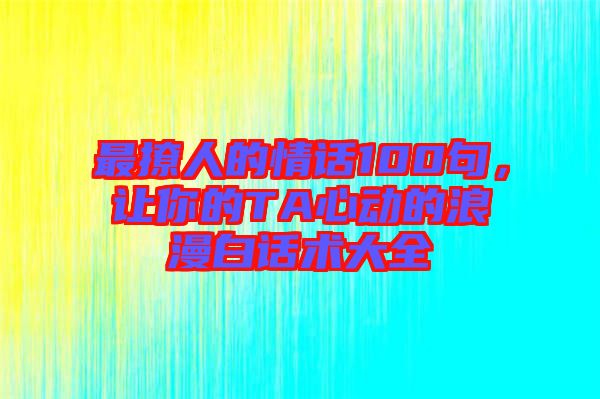 最撩人的情話100句,讓你的TA心動的浪漫白話術(shù)大全