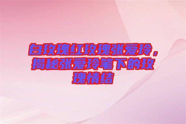 白玫瑰紅玫瑰張愛玲,揭秘張愛玲筆下的玫瑰情結