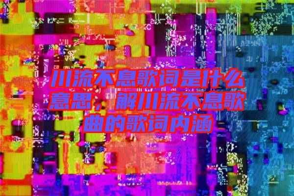 川流不息歌詞是什么意思,解川流不息歌曲的歌詞內(nèi)涵