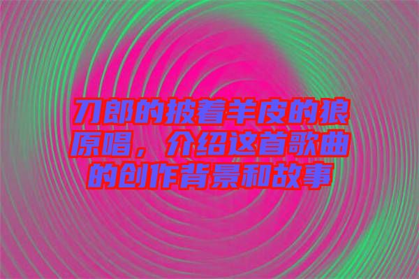 刀郎的披著羊皮的狼原唱,介紹這首歌曲的創(chuàng)作背景和故事