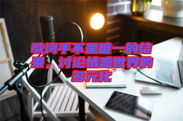 歌詞手不是唯一的結果，討論情感世界的多元化