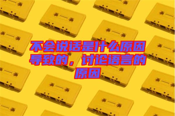 不會說話是什么原因導致的,討論語言的原因