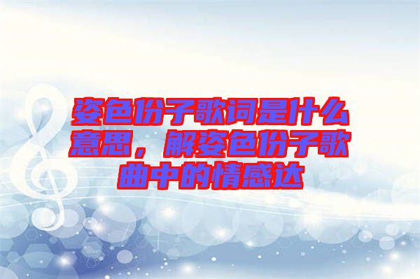 姿色份子歌詞是什么意思,解姿色份子歌曲中的情感達
