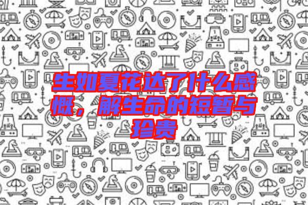 生如夏花達(dá)了什么感慨,解生命的短暫與珍貴
