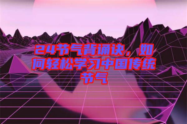 24節(jié)氣背誦訣,如何輕松學(xué)習(xí)中國傳統(tǒng)節(jié)氣