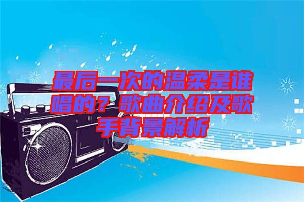 最后一次的溫柔是誰唱的?歌曲介紹及歌手背景解析
