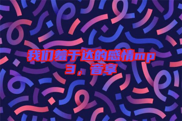 我們羞于達的感情mp3,音享