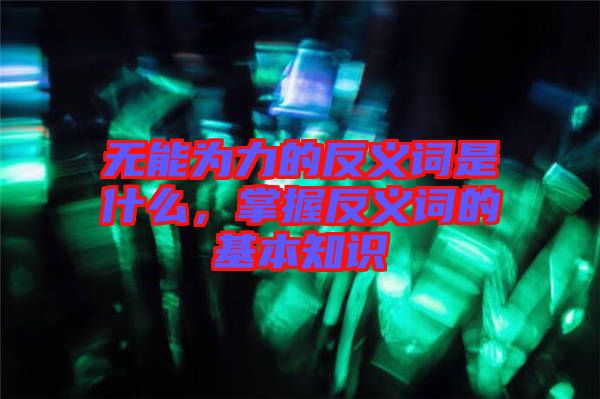 無能為力的反義詞是什么,掌握反義詞的基本知識(shí)