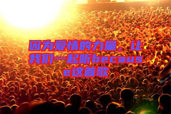 因?yàn)閻?ài)情的力量,讓我們一起聽(tīng)because這首歌