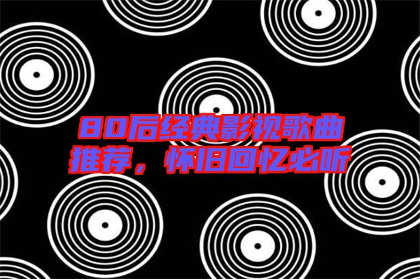 80后經(jīng)典影視歌曲推薦,懷舊回憶必聽
