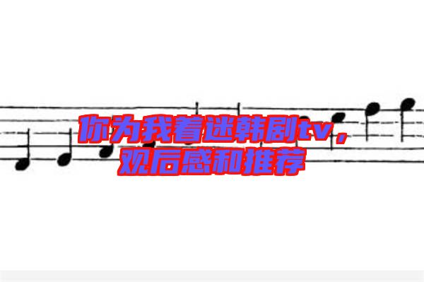 你為我著迷韓劇tv，觀后感和推薦