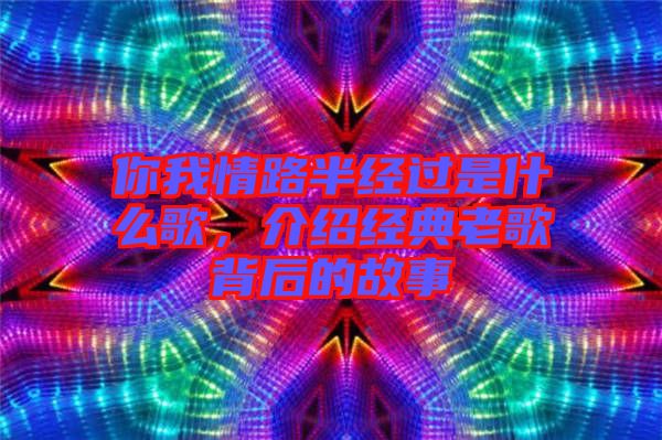 你我情路半經(jīng)過(guò)是什么歌,介紹經(jīng)典老歌背后的故事