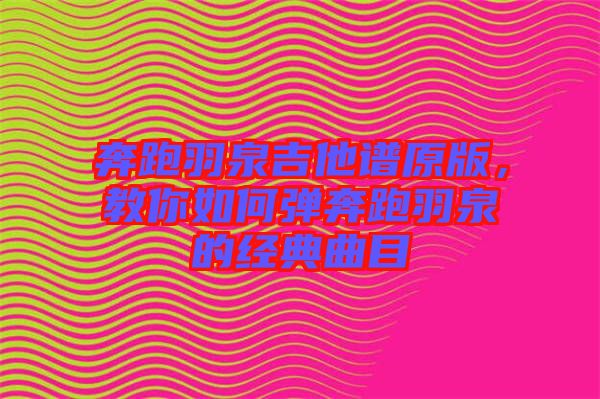 奔跑羽泉吉他譜原版,教你如何彈奔跑羽泉的經典曲目