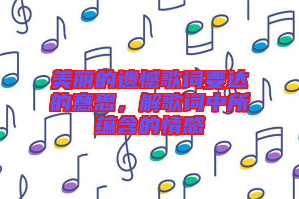 美麗的遺憾歌詞要達的意思,解歌詞中所蘊含的情感
