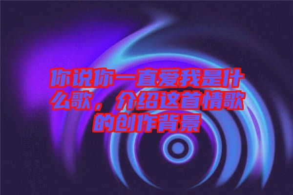 你說你一直愛我是什么歌,介紹這首情歌的創作背景