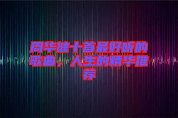 周華健十首最好聽的歌曲,人生的精華推薦