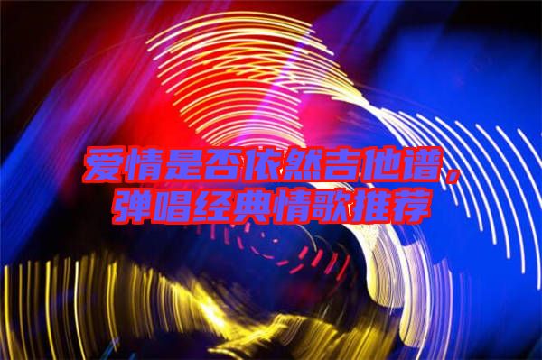 愛情是否依然吉他譜,彈唱經(jīng)典情歌推薦