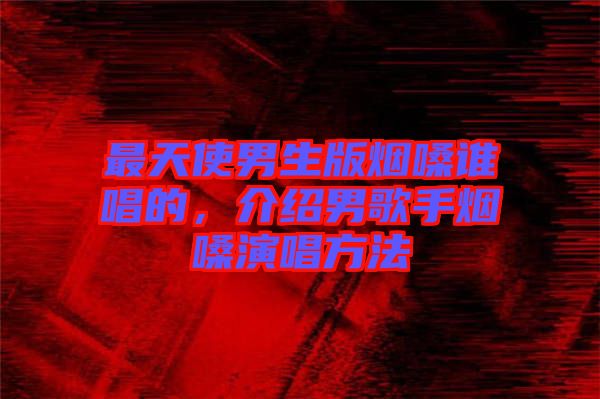 最天使男生版煙嗓誰唱的，介紹男歌手煙嗓演唱方法
