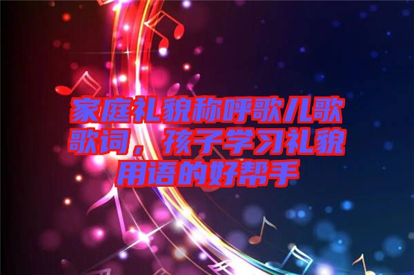 家庭禮貌稱呼歌兒歌歌詞,孩子學(xué)習(xí)禮貌用語的好幫手