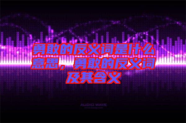 勇敢的反義詞是什么意思,勇敢的反義詞及其含義