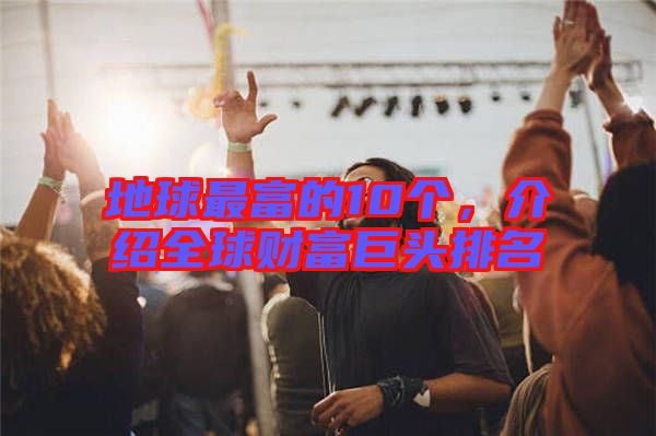 地球最富的10個(gè),介紹全球財(cái)富巨頭排名